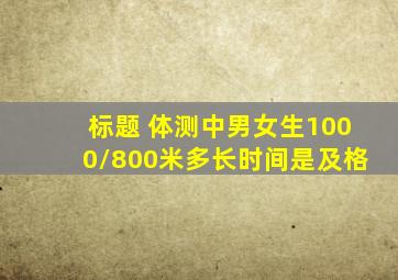 标题 体测中男女生1000/800米多长时间是及格